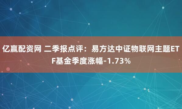 亿赢配资网 二季报点评：易方达中证物联网主题ETF基金季度涨幅-1.73%