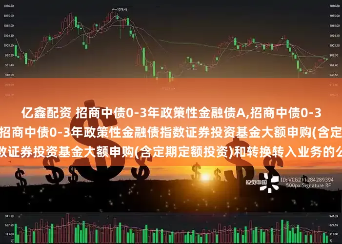 亿鑫配资 招商中债0-3年政策性金融债A,招商中债0-3年政策性金融债C: 关于暂停招商中债0-3年政策性金融债指数证券投资基金大额申购(含定期定额投资)和转换转入业务的公告