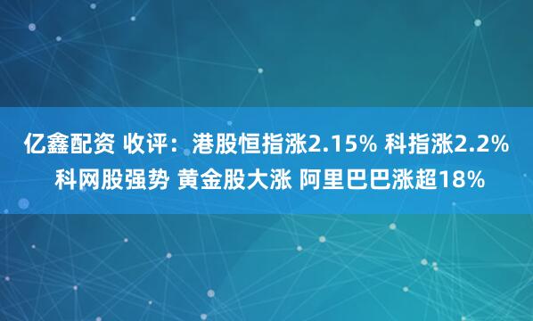亿鑫配资 收评：港股恒指涨2.15% 科指涨2.2% 科网股强势 黄金股大涨 阿里巴巴涨超18%