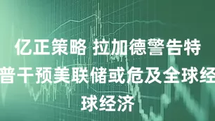 亿正策略 拉加德警告特朗普干预美联储或危及全球经济