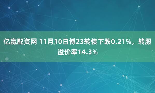 亿赢配资网 11月10日博23转债下跌0.21%，转股溢价率14.3%