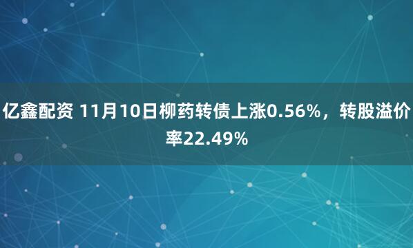 亿鑫配资 11月10日柳药转债上涨0.56%，转股溢价率22.49%