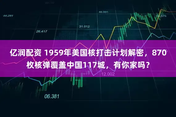 亿润配资 1959年美国核打击计划解密，870枚核弹覆盖中国117城，有你家吗？