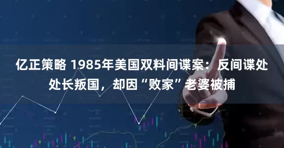 亿正策略 1985年美国双料间谍案：反间谍处处长叛国，却因“败家”老婆被捕