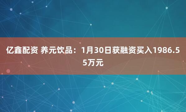 亿鑫配资 养元饮品：1月30日获融资买入1986.55万元