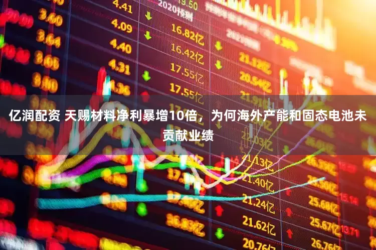 亿润配资 天赐材料净利暴增10倍，为何海外产能和固态电池未贡献业绩