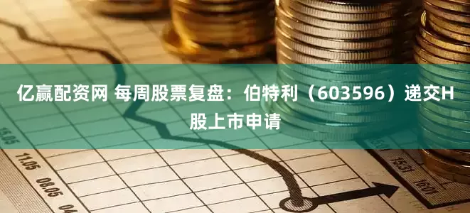 亿赢配资网 每周股票复盘：伯特利（603596）递交H股上市申请