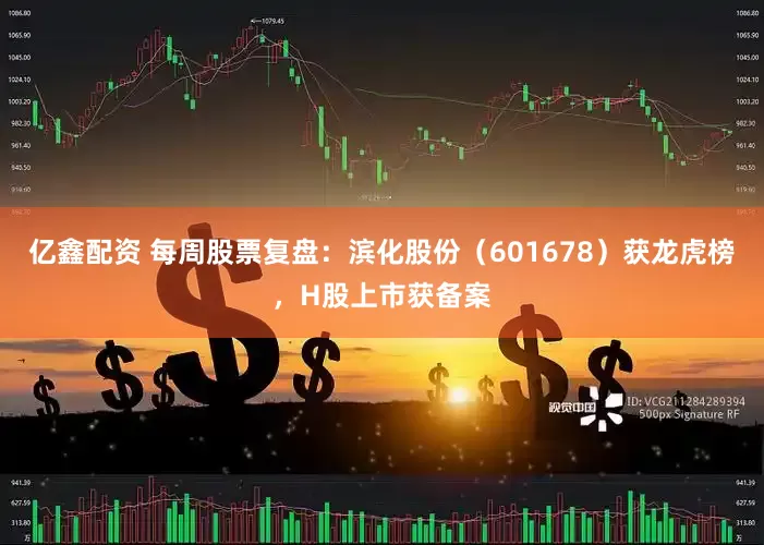 亿鑫配资 每周股票复盘：滨化股份（601678）获龙虎榜，H股上市获备案