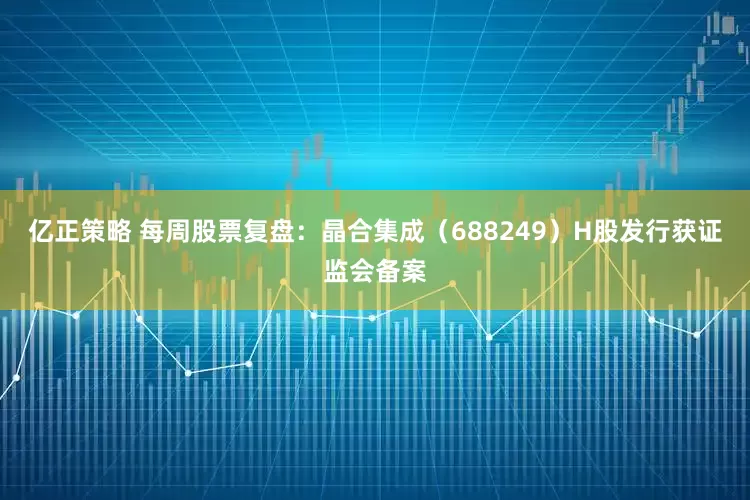 亿正策略 每周股票复盘：晶合集成（688249）H股发行获证监会备案